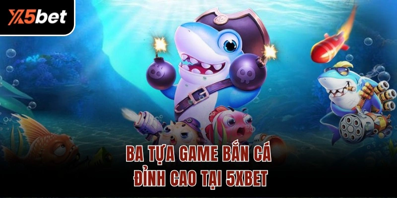 Ba tựa game bắn cá đỉnh cao tại 5XBET