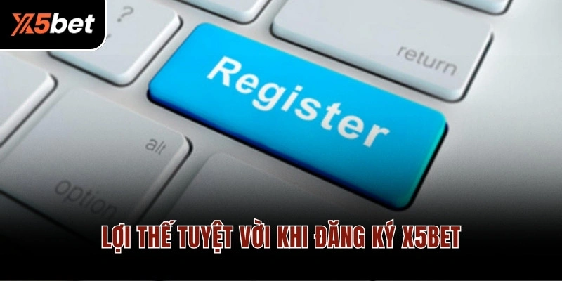 Lợi thế tuyệt vời khi đăng ký X5BET