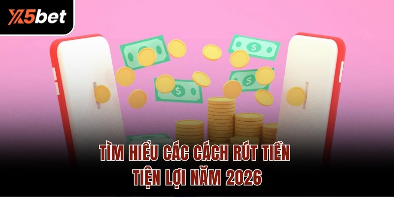 Tìm hiểu các cách rút tiền tiện lợi năm 2026