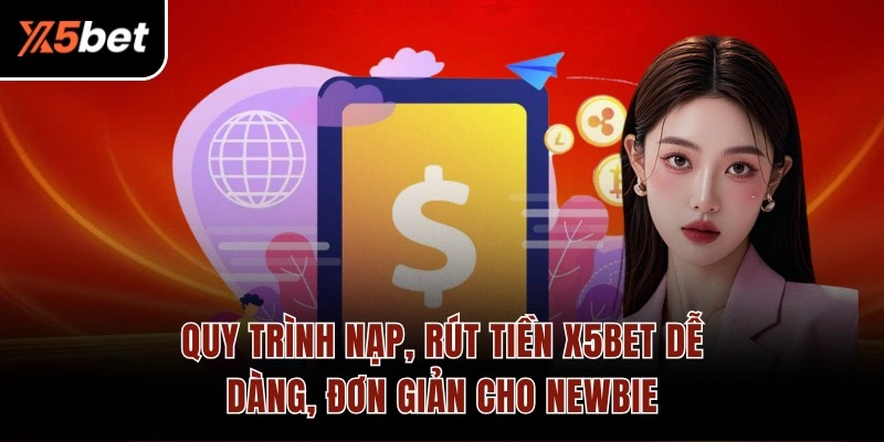Quy trình nạp, rút tiền X5BET dễ dàng, đơn giản cho Newbie