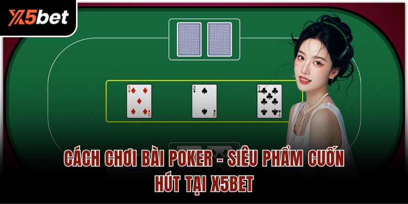 Cách Chơi Bài Poker - Siêu Phẩm Cuốn Hút Tại X5BET