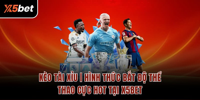 Kèo Tài Xỉu | Hình Thức Bắt Độ Thể Thao Cực Hot Tại X5BET